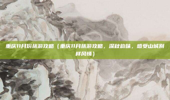 重庆11月份旅游攻略（重庆11月旅游攻略，深秋韵味，感受山城别样风情）