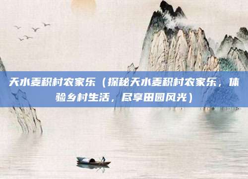 天水麦积村农家乐（探秘天水麦积村农家乐，体验乡村生活，尽享田园风光）