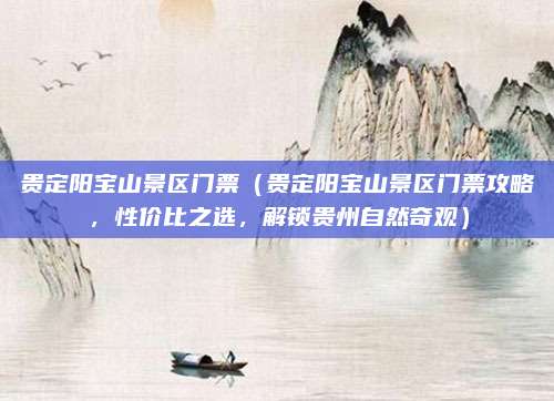 贵定阳宝山景区门票(贵定阳宝山景区门票攻略,性价比之选,解锁贵州自然奇观)