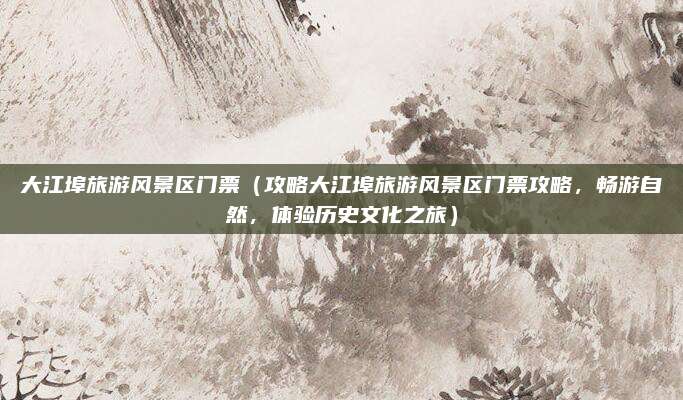 大江埠旅游风景区门票(攻略大江埠旅游风景区门票攻略,畅游自然,体验历史文化之旅)