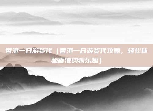 香港一日游货代（香港一日游货代攻略，轻松体验香港购物乐趣）