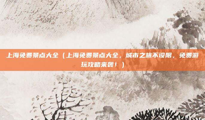 上海免费景点大全(上海免费景点大全,城市之旅不设限,免费游玩攻略来袭!)