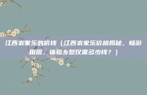 江西农家乐的价钱（江西农家乐价格揭秘，畅游田园，体验乡愁仅需多少钱？）