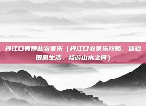 丹江口有哪些农家乐(丹江口农家乐攻略,体验田园生活,畅游山水之间)