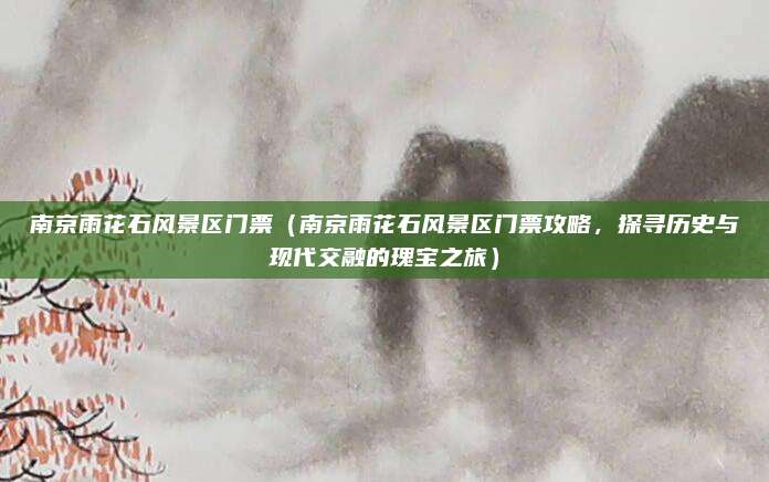 南京雨花石风景区门票(南京雨花石风景区门票攻略,探寻历史与现代交融的瑰宝之旅)