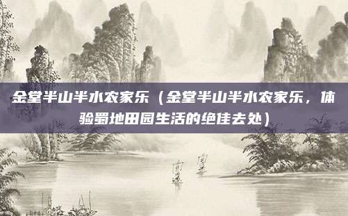 金堂半山半水农家乐(金堂半山半水农家乐,体验蜀地田园生活的绝佳去处)