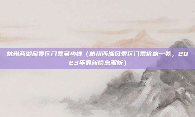 杭州西湖风景区门票多少钱（杭州西湖风景区门票价格一览，2023年最新信息解析）