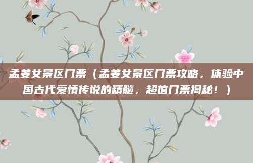 孟姜女景区门票(孟姜女景区门票攻略,体验中国古代爱情传说的精髓,超值门票揭秘!)