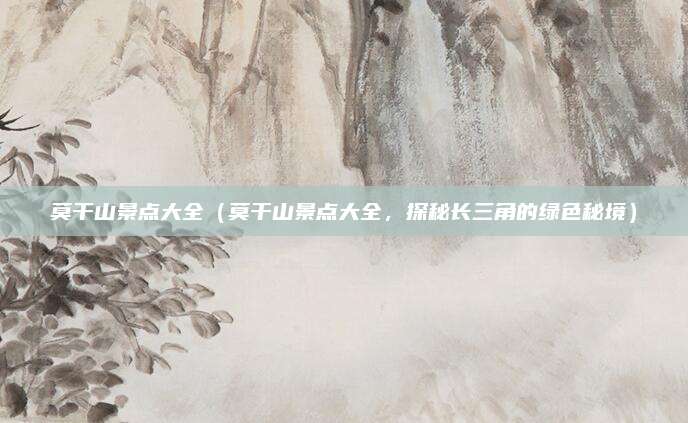 莫干山景点大全(莫干山景点大全,探秘长三角的绿色秘境)