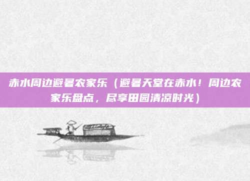 赤水周边避暑农家乐(避暑天堂在赤水!周边农家乐盘点,尽享田园清凉时光)