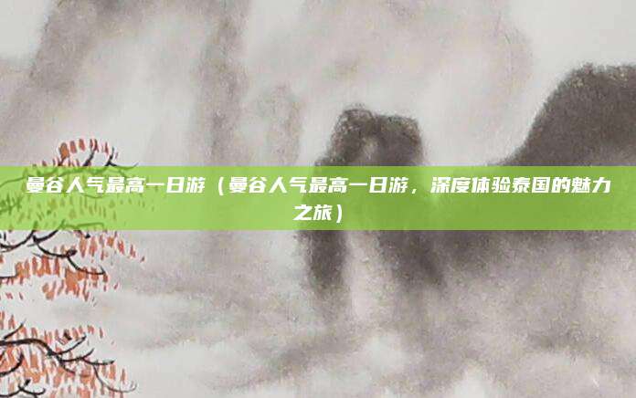 曼谷人气最高一日游(曼谷人气最高一日游,深度体验泰国的魅力之旅)