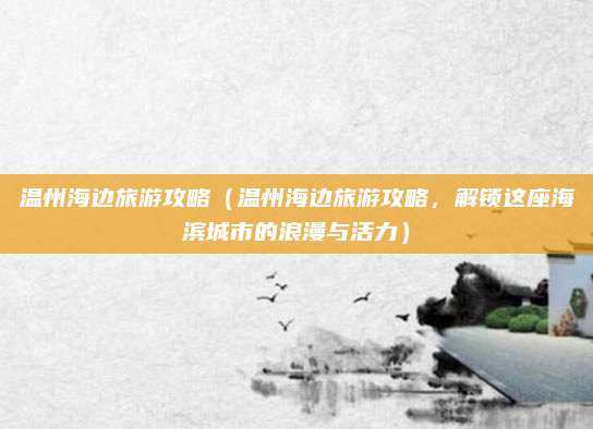 温州海边旅游攻略（温州海边旅游攻略，解锁这座海滨城市的浪漫与活力）
