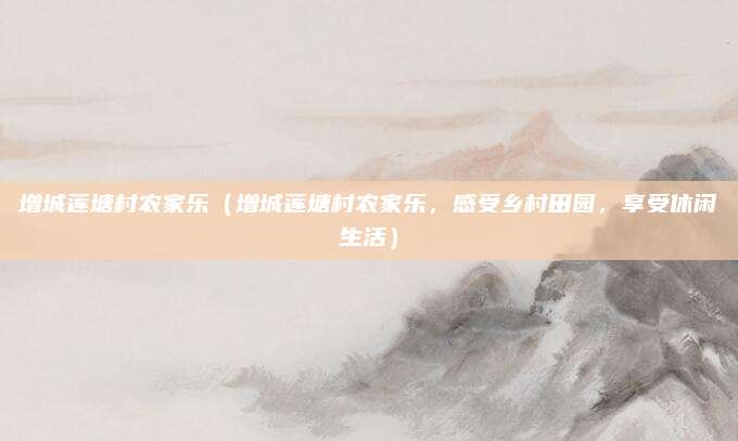 增城莲塘村农家乐(增城莲塘村农家乐,感受乡村田园,享受休闲生活)