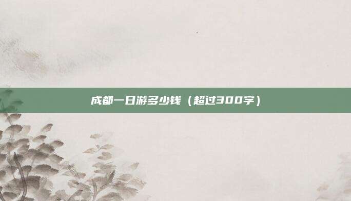 成都一日游多少钱(超过300字)