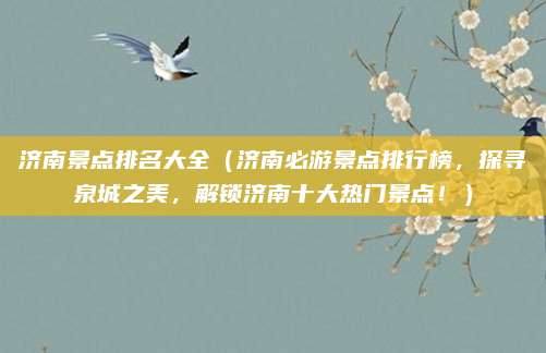 济南景点排名大全(济南必游景点排行榜,探寻泉城之美,解锁济南十大热门景点!)