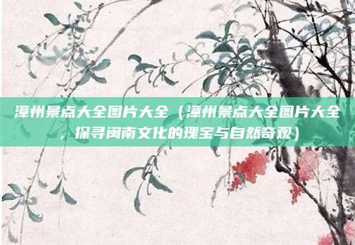 漳州景点大全图片大全(漳州景点大全图片大全,探寻闽南文化的瑰宝与自然奇观)