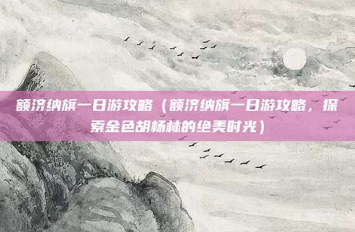 额济纳旗一日游攻略（额济纳旗一日游攻略，探索金色胡杨林的绝美时光）