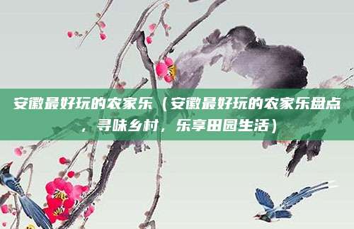 安徽最好玩的农家乐(安徽最好玩的农家乐盘点,寻味乡村,乐享田园生活)