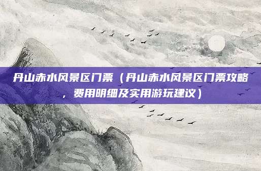 丹山赤水风景区门票（丹山赤水风景区门票攻略，费用明细及实用游玩建议）