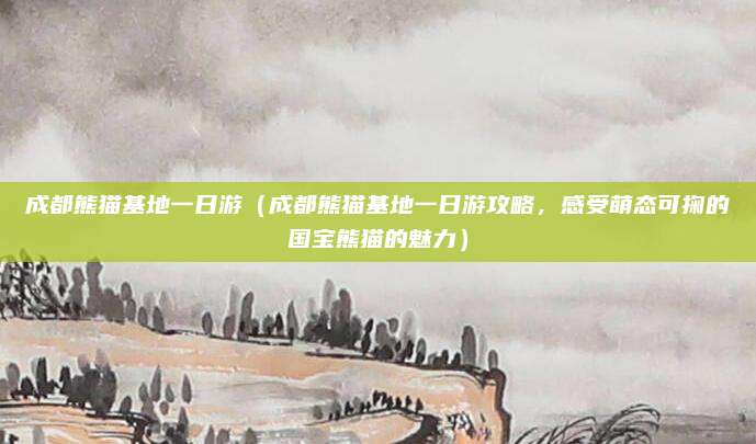 成都熊猫基地一日游(成都熊猫基地一日游攻略,感受萌态可掬的国宝熊猫的魅力)