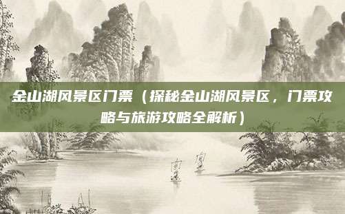 金山湖风景区门票（探秘金山湖风景区，门票攻略与旅游攻略全解析）