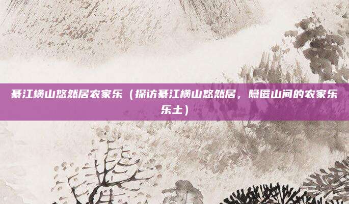 綦江横山悠然居农家乐（探访綦江横山悠然居，隐匿山间的农家乐乐土）