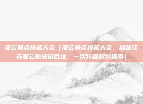 灌云景点排名大全(灌云景点排名大全,揭秘江苏灌云的旅游胜地,一次行程规划指南)