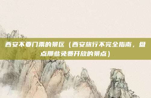 西安不要门票的景区(西安旅行不完全指南,盘点那些免费开放的景点)