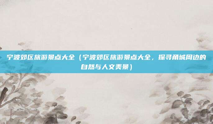 宁波郊区旅游景点大全(宁波郊区旅游景点大全,探寻甬城周边的自然与人文美景)