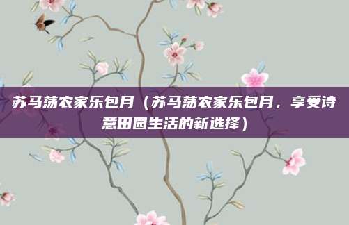 苏马荡农家乐包月(苏马荡农家乐包月,享受诗意田园生活的新选择)