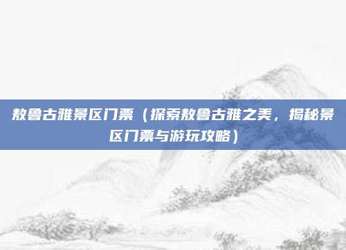敖鲁古雅景区门票（探索敖鲁古雅之美，揭秘景区门票与游玩攻略）
