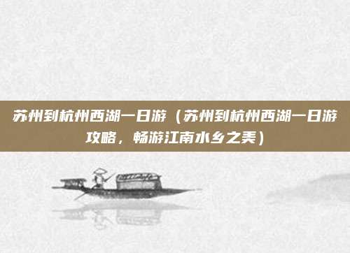 苏州到杭州西湖一日游(苏州到杭州西湖一日游攻略,畅游江南水乡之美)