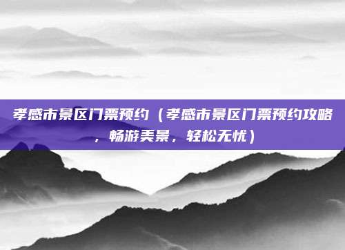 孝感市景区门票预约（孝感市景区门票预约攻略，畅游美景，轻松无忧）