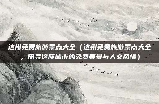 达州免费旅游景点大全(达州免费旅游景点大全,探寻这座城市的免费美景与人文风情)
