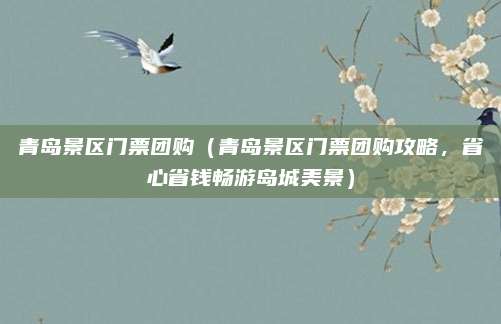 青岛景区门票团购（青岛景区门票团购攻略，省心省钱畅游岛城美景）