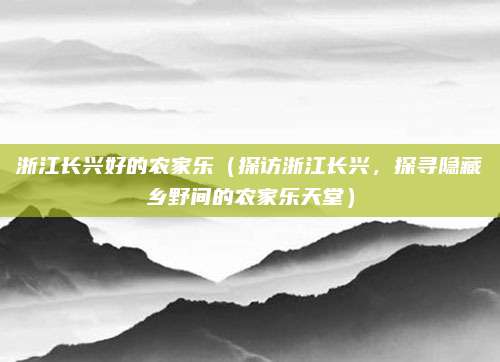 浙江长兴好的农家乐（探访浙江长兴，探寻隐藏乡野间的农家乐天堂）