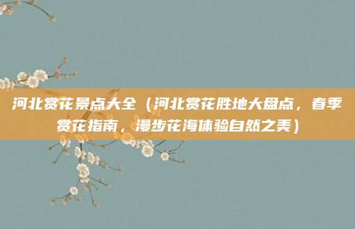 河北赏花景点大全（河北赏花胜地大盘点，春季赏花指南，漫步花海体验自然之美）