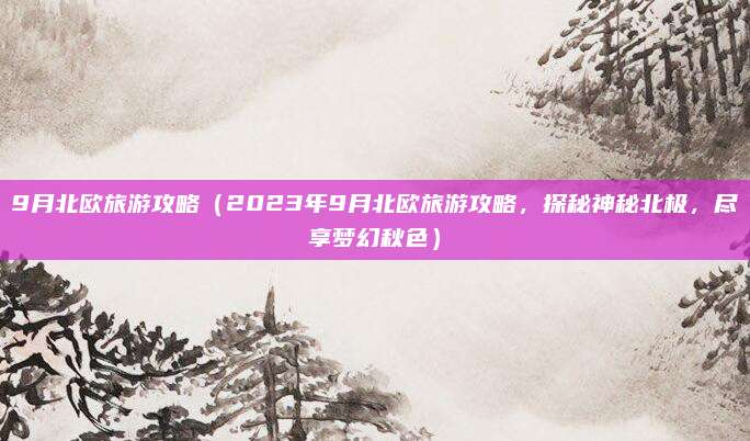 9月北欧旅游攻略(2023年9月北欧旅游攻略,探秘神秘北极,尽享梦幻秋色)