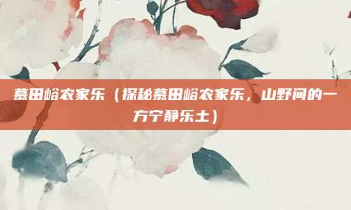 慕田峪农家乐(探秘慕田峪农家乐,山野间的一方宁静乐土)