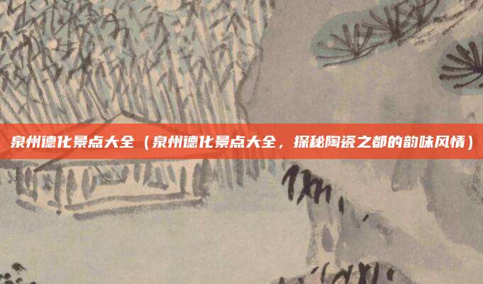 泉州德化景点大全(泉州德化景点大全,探秘陶瓷之都的韵味风情)