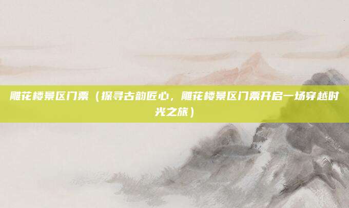 雕花楼景区门票(探寻古韵匠心,雕花楼景区门票开启一场穿越时光之旅)