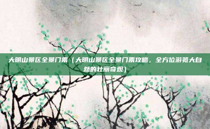 大明山景区全景门票(大明山景区全景门票攻略,全方位游览大自然的壮丽奇观)
