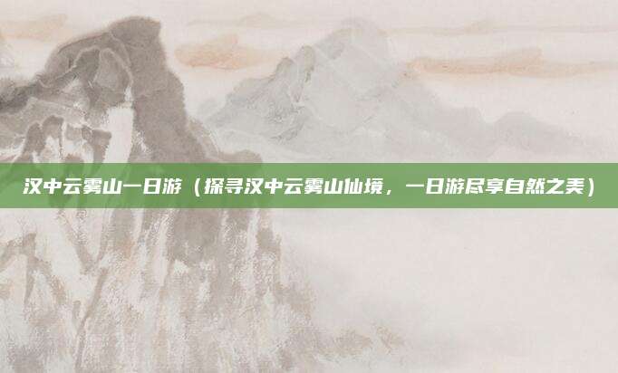 汉中云雾山一日游(探寻汉中云雾山仙境,一日游尽享自然之美)