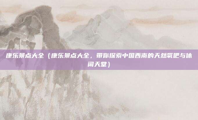 康乐景点大全(康乐景点大全,带你探索中国西南的天然氧吧与休闲天堂)