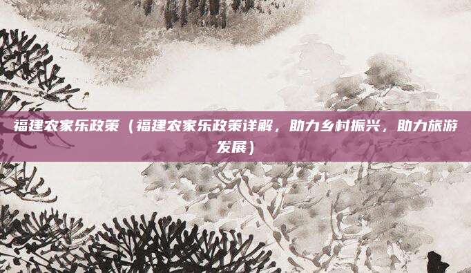 福建农家乐政策(福建农家乐政策详解,助力乡村振兴,助力旅游发展)
