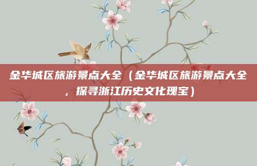 金华城区旅游景点大全（金华城区旅游景点大全，探寻浙江历史文化瑰宝）