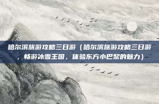 哈尔滨旅游攻略三日游(哈尔滨旅游攻略三日游,畅游冰雪王国,体验东方小巴黎的魅力)