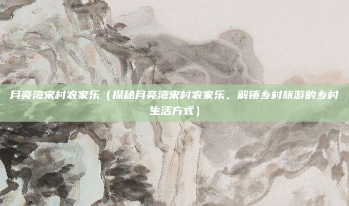 月亮湾宋村农家乐（探秘月亮湾宋村农家乐，解锁乡村旅游的乡村生活方式）