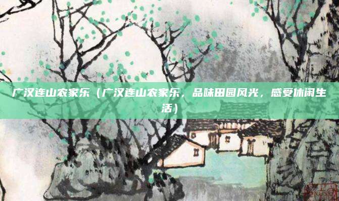 广汉连山农家乐(广汉连山农家乐,品味田园风光,感受休闲生活)