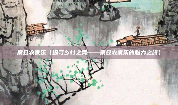 察县农家乐(探寻乡村之美——察县农家乐的魅力之旅)